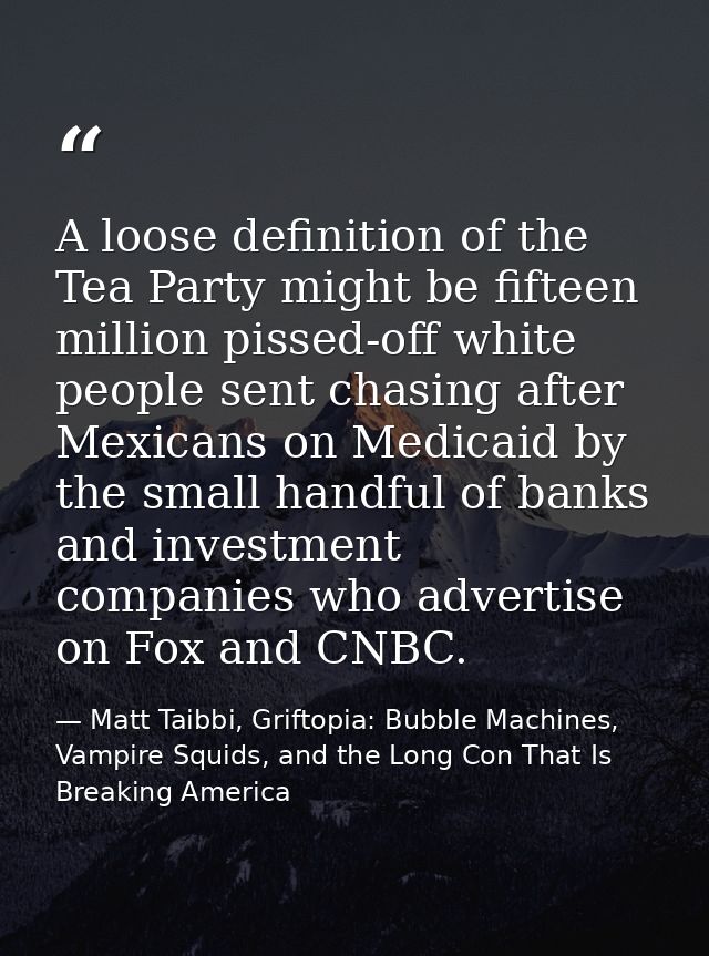 A loose definition of the Tea Party might be fifteen million pissed-off white people sent chasing after Mexicans on Medi — Matt Taibbi, Griftopia: Bubble Machines, Vampire Squids, and the Long Con That Is Breaking America