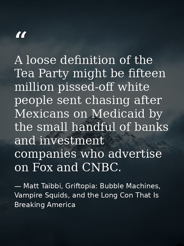 A loose definition of the Tea Party might be fifteen million pissed-off white people sent chasing after Mexicans on Medi — Matt Taibbi, Griftopia: Bubble Machines, Vampire Squids, and the Long Con That Is Breaking America