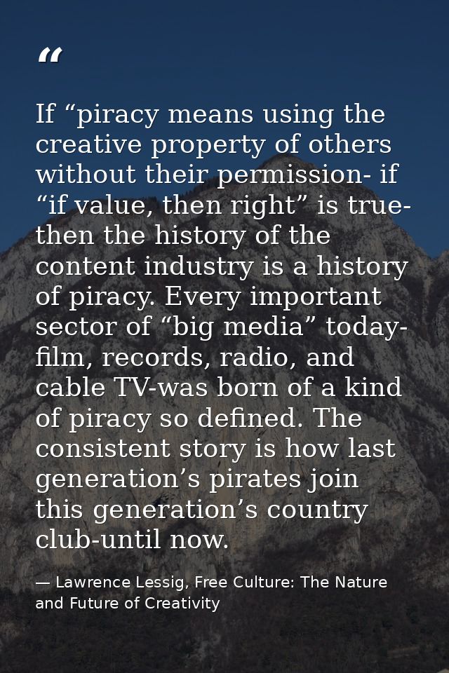 If “piracy means using the creative property of others without their permission- if “if value, then right” is true- then — Lawrence Lessig, Free Culture: The Nature and Future of Creativity