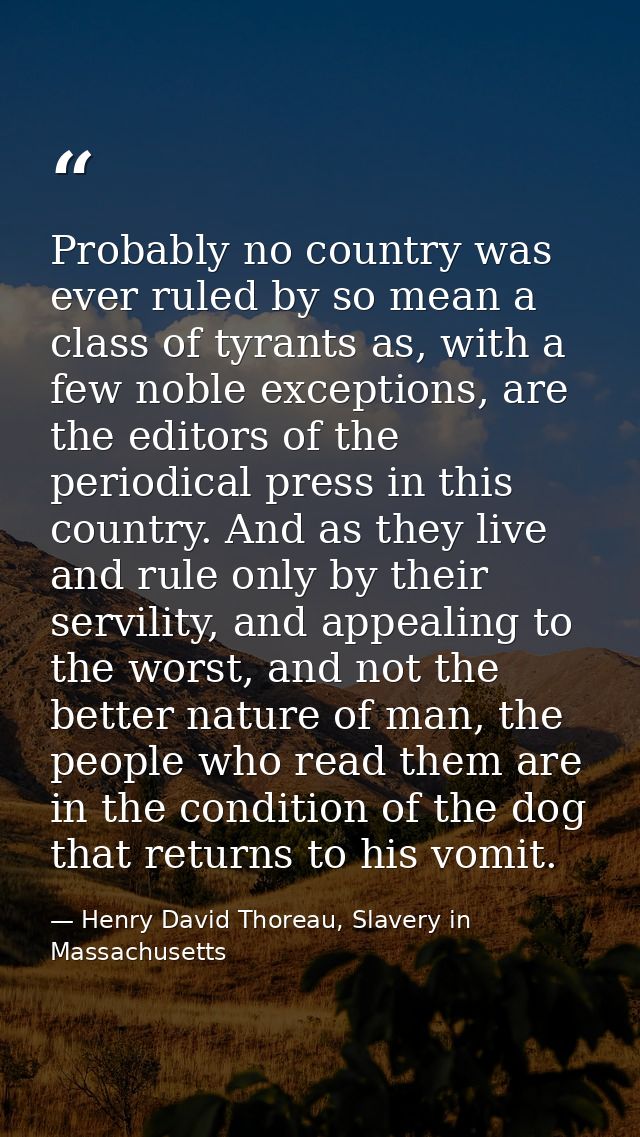 Probably no country was ever ruled by so mean a class of tyrants as, with a few noble exceptions, are the editors of the — Henry David Thoreau, Slavery in Massachusetts