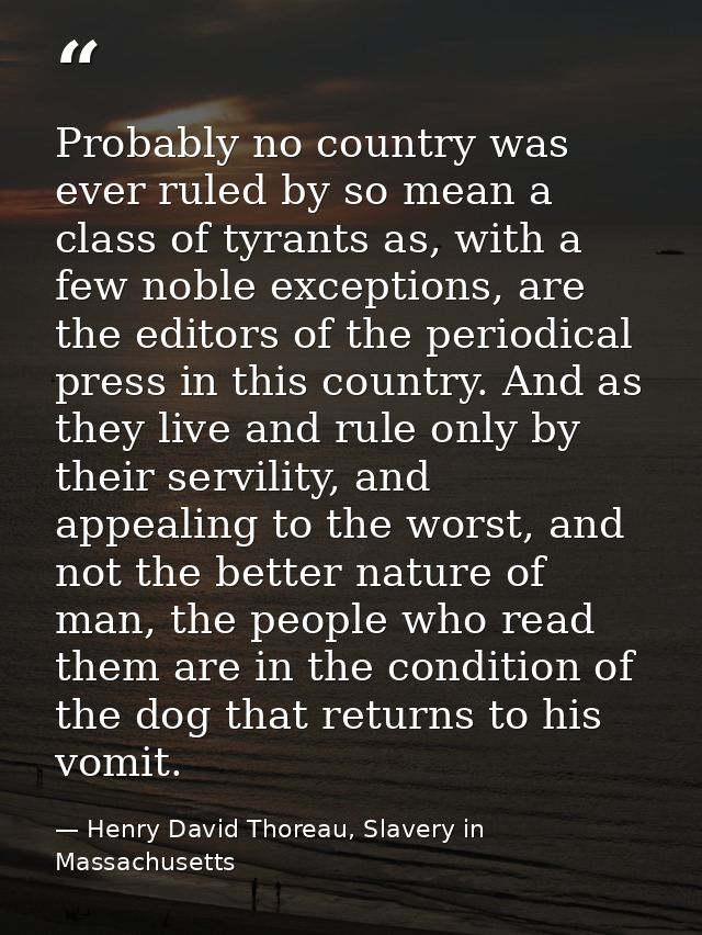Probably no country was ever ruled by so mean a class of tyrants as, with a few noble exceptions, are the editors of the — Henry David Thoreau, Slavery in Massachusetts