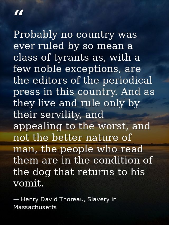 Probably no country was ever ruled by so mean a class of tyrants as, with a few noble exceptions, are the editors of the — Henry David Thoreau, Slavery in Massachusetts