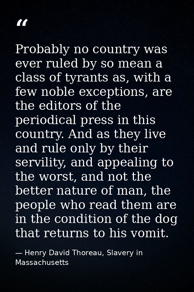 Probably no country was ever ruled by so mean a class of tyrants as, with a few noble exceptions, are the editors of the — Henry David Thoreau, Slavery in Massachusetts