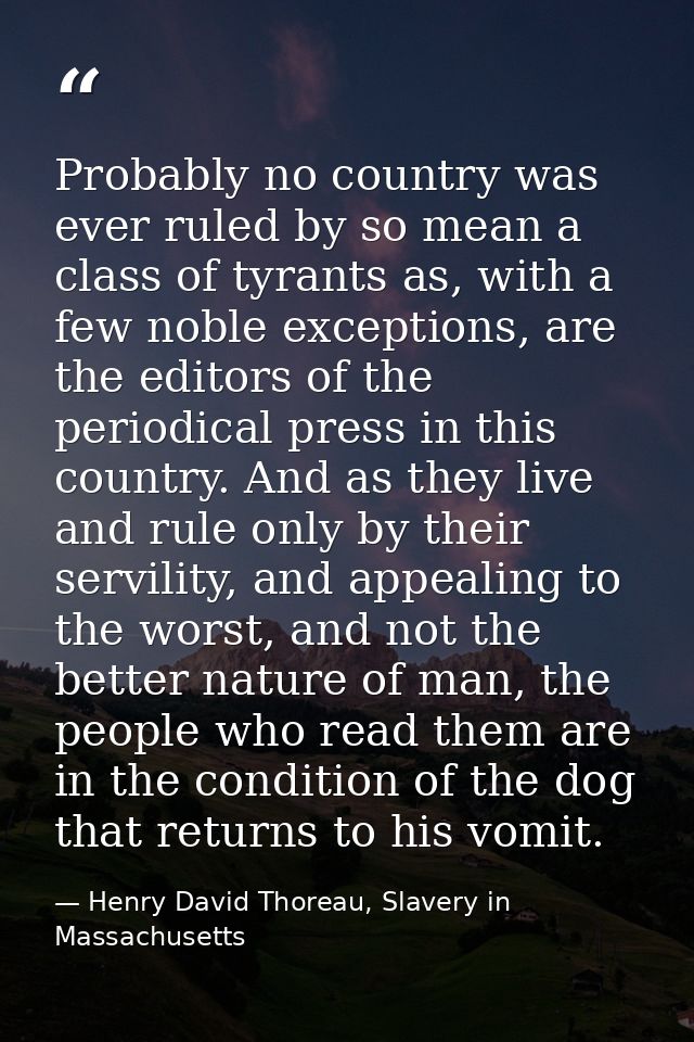 Probably no country was ever ruled by so mean a class of tyrants as, with a few noble exceptions, are the editors of the — Henry David Thoreau, Slavery in Massachusetts
