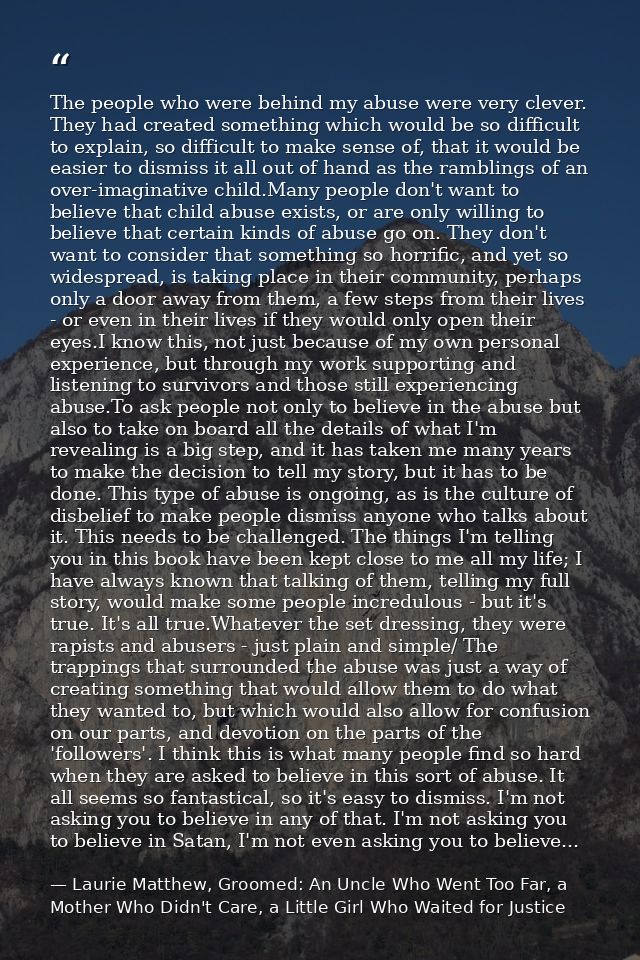 The people who were behind my abuse were very clever. They had created something which would be so difficult to explain, — Laurie Matthew, Groomed: An Uncle Who Went Too Far, a Mother Who Didn't Care, a Little Girl Who Waited for Justice