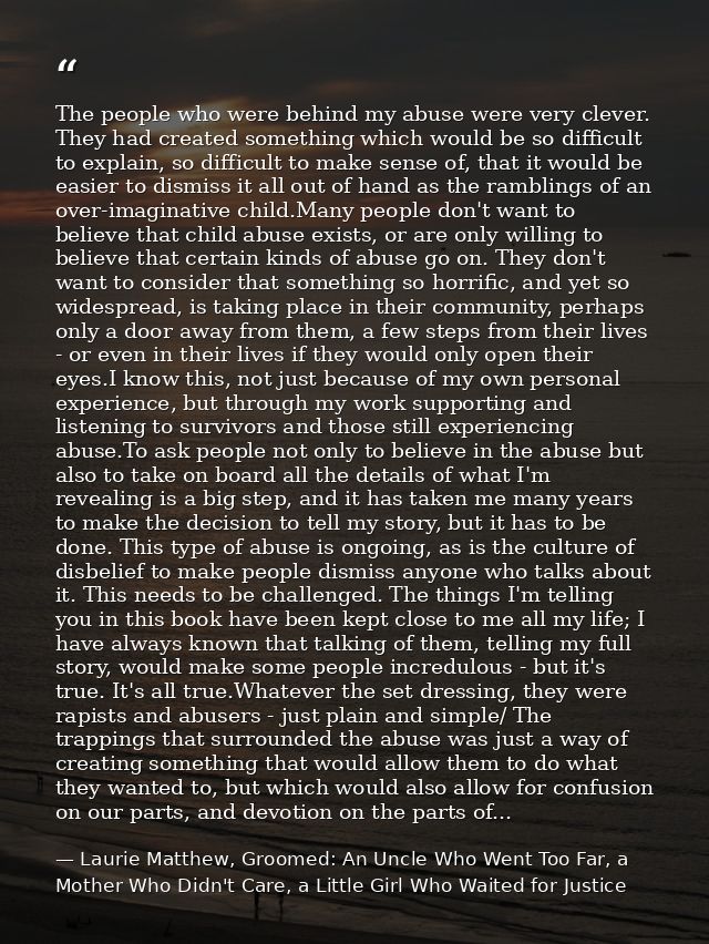 The people who were behind my abuse were very clever. They had created something which would be so difficult to explain, — Laurie Matthew, Groomed: An Uncle Who Went Too Far, a Mother Who Didn't Care, a Little Girl Who Waited for Justice