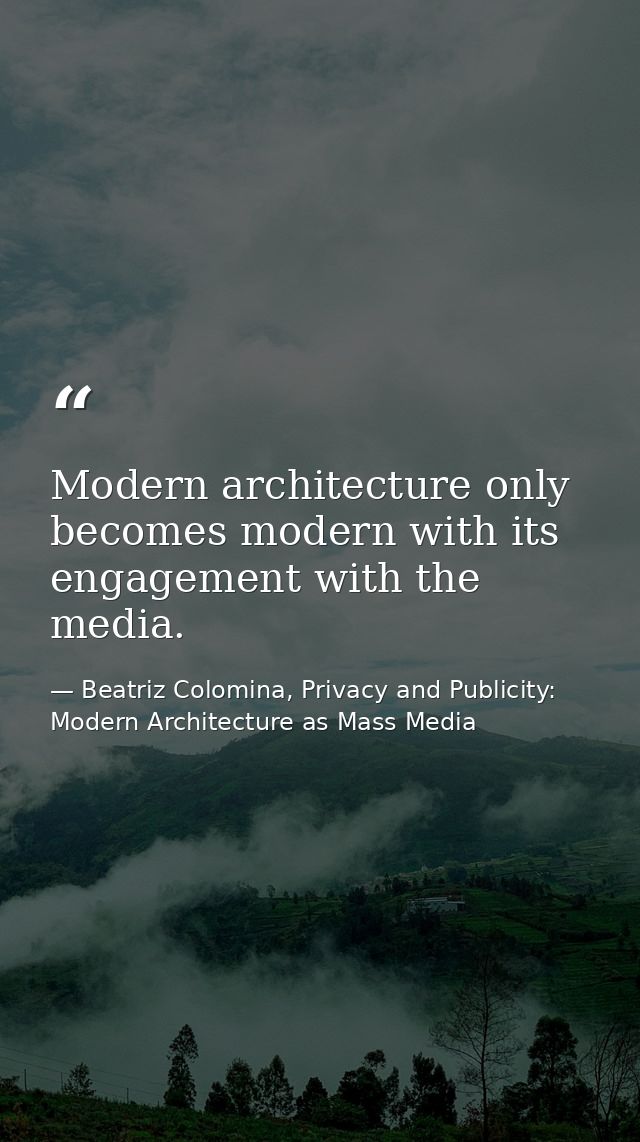Modern architecture only becomes modern with its engagement with the media. — Beatriz Colomina, Privacy and Publicity: Modern Architecture as Mass Media