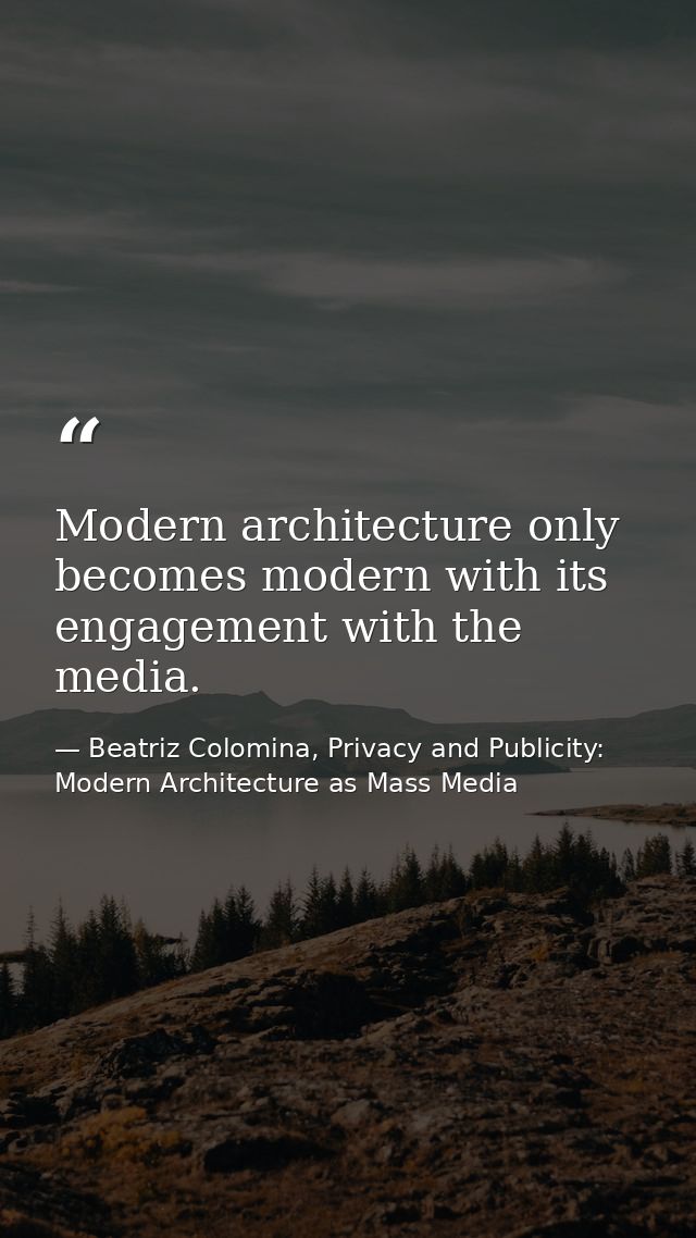 Modern architecture only becomes modern with its engagement with the media. — Beatriz Colomina, Privacy and Publicity: Modern Architecture as Mass Media