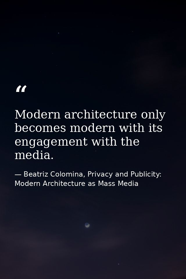 Modern architecture only becomes modern with its engagement with the media. — Beatriz Colomina, Privacy and Publicity: Modern Architecture as Mass Media