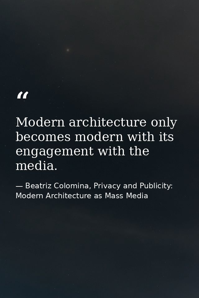 Modern architecture only becomes modern with its engagement with the media. — Beatriz Colomina, Privacy and Publicity: Modern Architecture as Mass Media