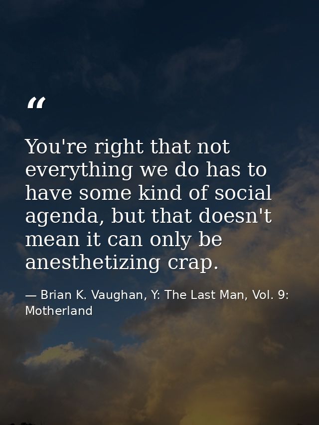 You're right that not everything we do has to have some kind of social agenda, but that doesn't mean it can only be anes — Brian K. Vaughan, Y: The Last Man, Vol. 9: Motherland