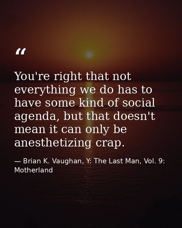 You're right that not everything we do has to have some kind of social agenda, but that doesn't mean it can only be anes — Brian K. Vaughan, Y: The Last Man, Vol. 9: Motherland
