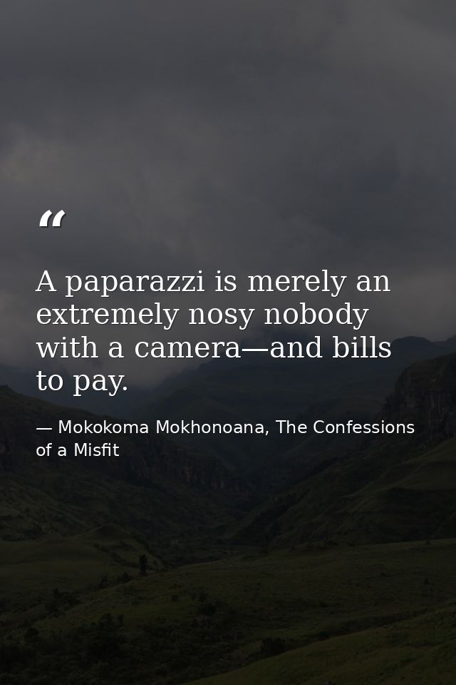 A paparazzi is merely an extremely nosy nobody with a camera—and bills to pay. — Mokokoma Mokhonoana, The Confessions of a Misfit