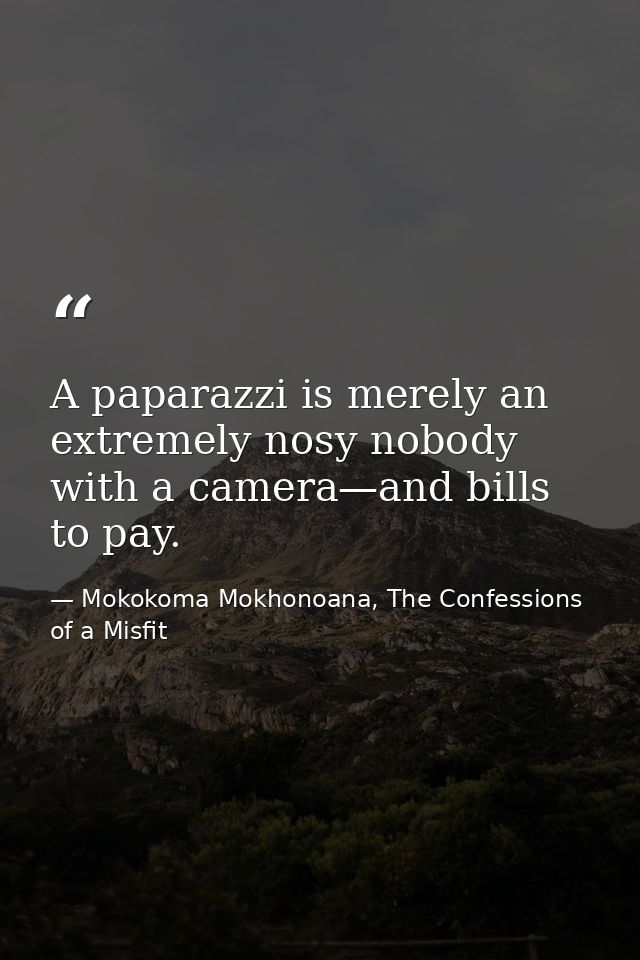 A paparazzi is merely an extremely nosy nobody with a camera—and bills to pay. — Mokokoma Mokhonoana, The Confessions of a Misfit