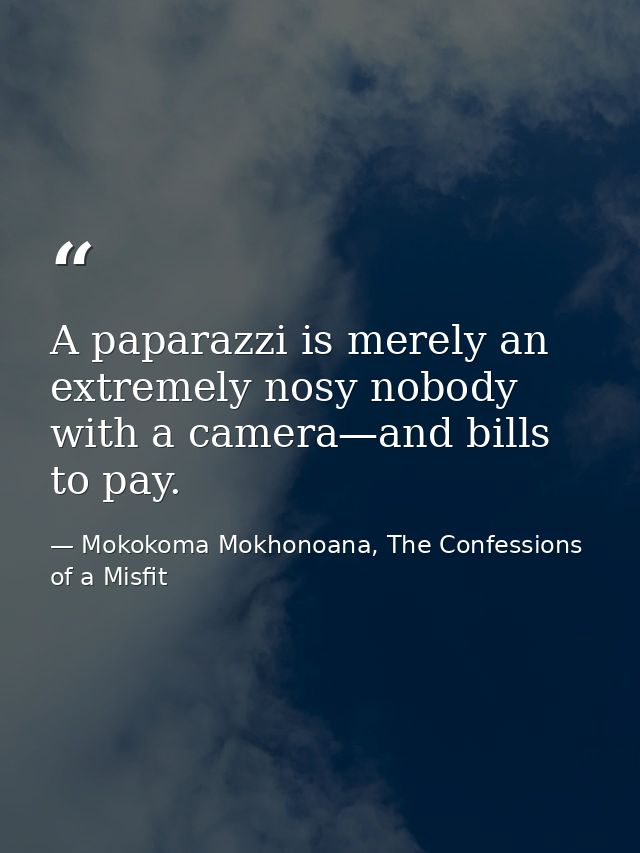 A paparazzi is merely an extremely nosy nobody with a camera—and bills to pay. — Mokokoma Mokhonoana, The Confessions of a Misfit