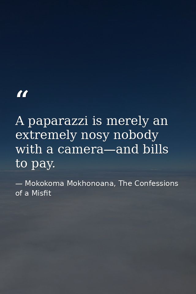 A paparazzi is merely an extremely nosy nobody with a camera—and bills to pay. — Mokokoma Mokhonoana, The Confessions of a Misfit