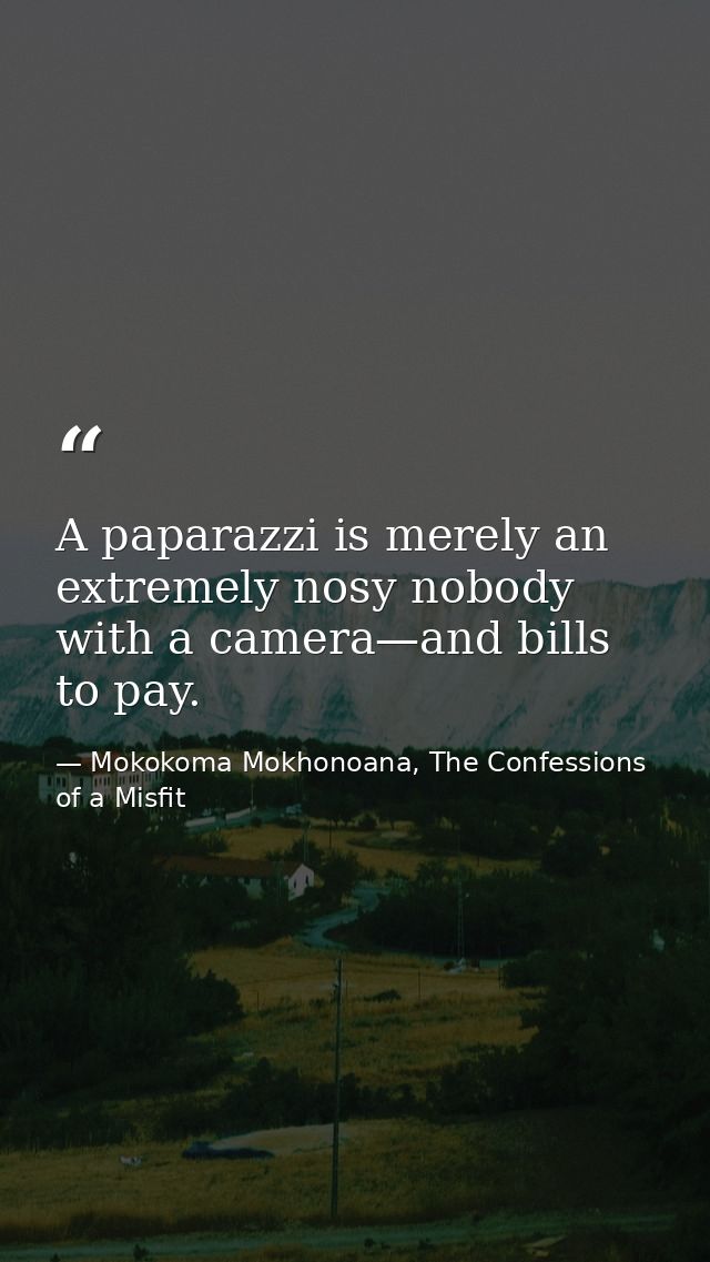 A paparazzi is merely an extremely nosy nobody with a camera—and bills to pay. — Mokokoma Mokhonoana, The Confessions of a Misfit