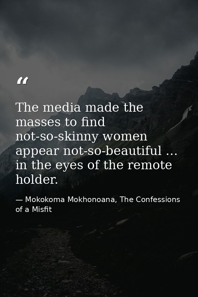 The media made the masses to find not-so-skinny women appear not-so-beautiful … in the eyes of the remote holder. — Mokokoma Mokhonoana, The Confessions of a Misfit