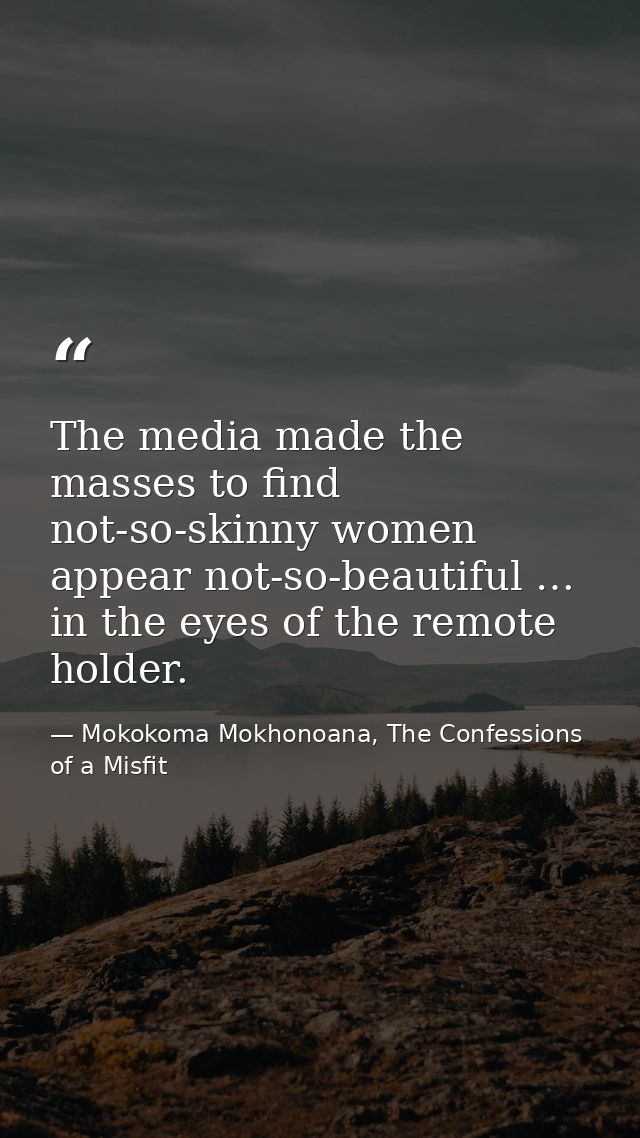 The media made the masses to find not-so-skinny women appear not-so-beautiful … in the eyes of the remote holder. — Mokokoma Mokhonoana, The Confessions of a Misfit
