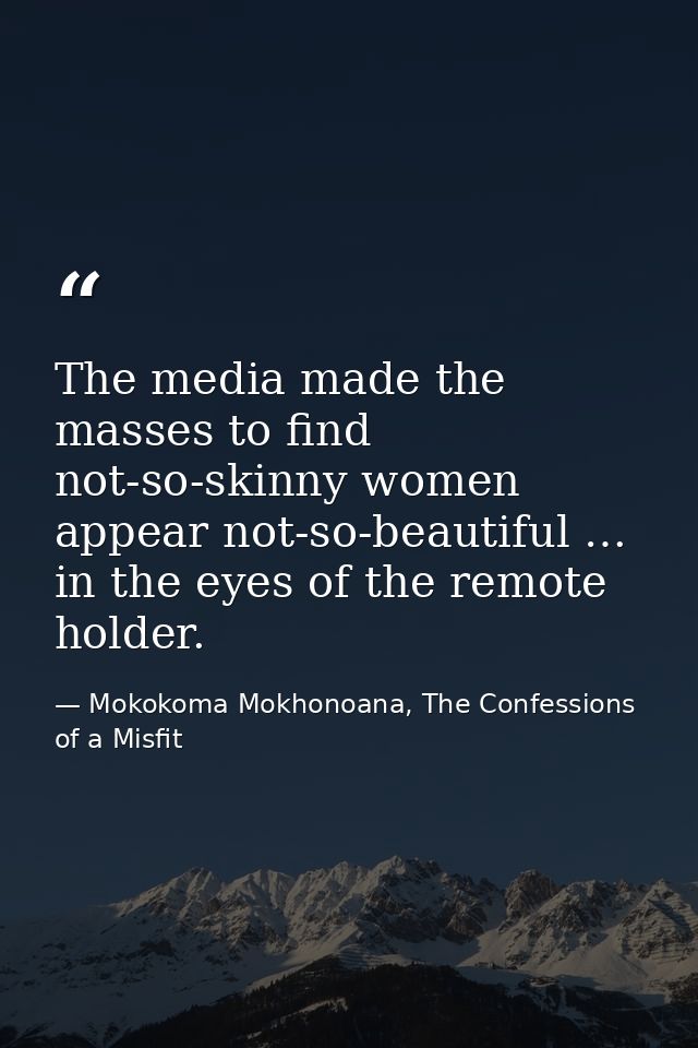 The media made the masses to find not-so-skinny women appear not-so-beautiful … in the eyes of the remote holder. — Mokokoma Mokhonoana, The Confessions of a Misfit