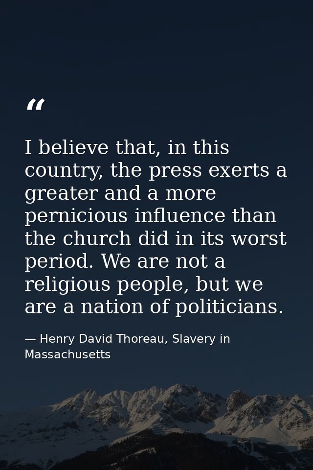 I believe that, in this country, the press exerts a greater and a more pernicious influence than the church did in its w — Henry David Thoreau, Slavery in Massachusetts