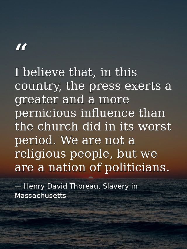 I believe that, in this country, the press exerts a greater and a more pernicious influence than the church did in its w — Henry David Thoreau, Slavery in Massachusetts