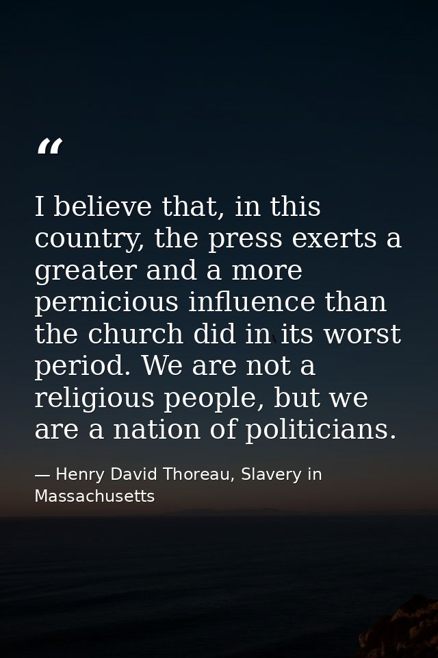 I believe that, in this country, the press exerts a greater and a more pernicious influence than the church did in its w — Henry David Thoreau, Slavery in Massachusetts