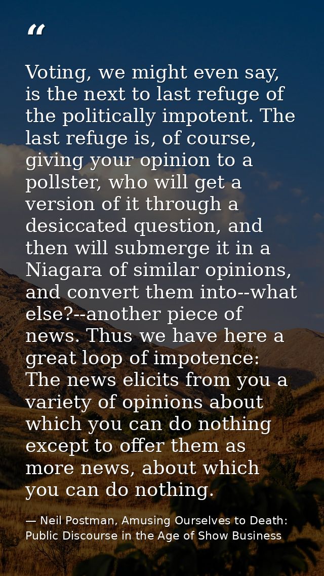Voting, we might even say, is the next to last refuge of the politically impotent. The last refuge is, of course, giving — Neil Postman, Amusing Ourselves to Death: Public Discourse in the Age of Show Business