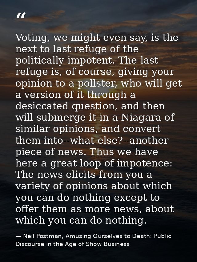 Voting, we might even say, is the next to last refuge of the politically impotent. The last refuge is, of course, giving — Neil Postman, Amusing Ourselves to Death: Public Discourse in the Age of Show Business