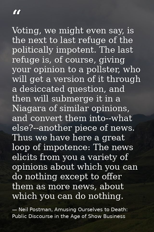 Voting, we might even say, is the next to last refuge of the politically impotent. The last refuge is, of course, giving — Neil Postman, Amusing Ourselves to Death: Public Discourse in the Age of Show Business