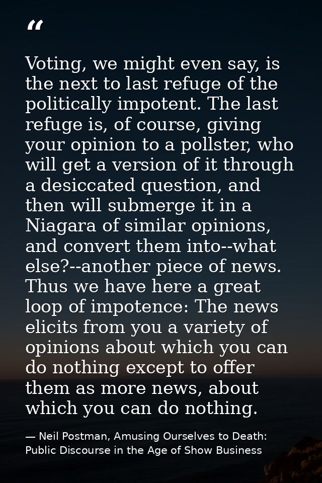 Voting, we might even say, is the next to last refuge of the politically impotent. The last refuge is, of course, giving — Neil Postman, Amusing Ourselves to Death: Public Discourse in the Age of Show Business