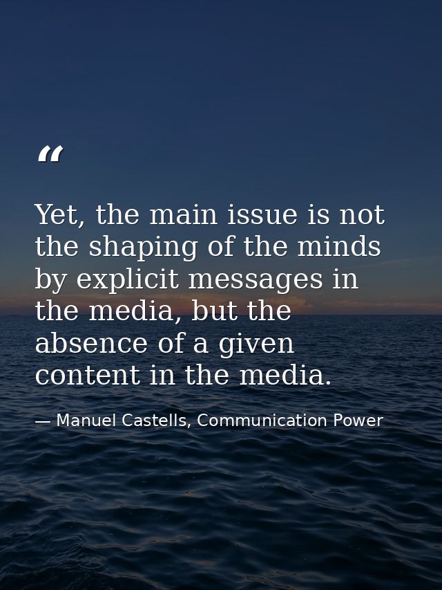 Yet, the main issue is not the shaping of the minds by explicit messages in the media, but the absence of a given conten — Manuel Castells, Communication Power