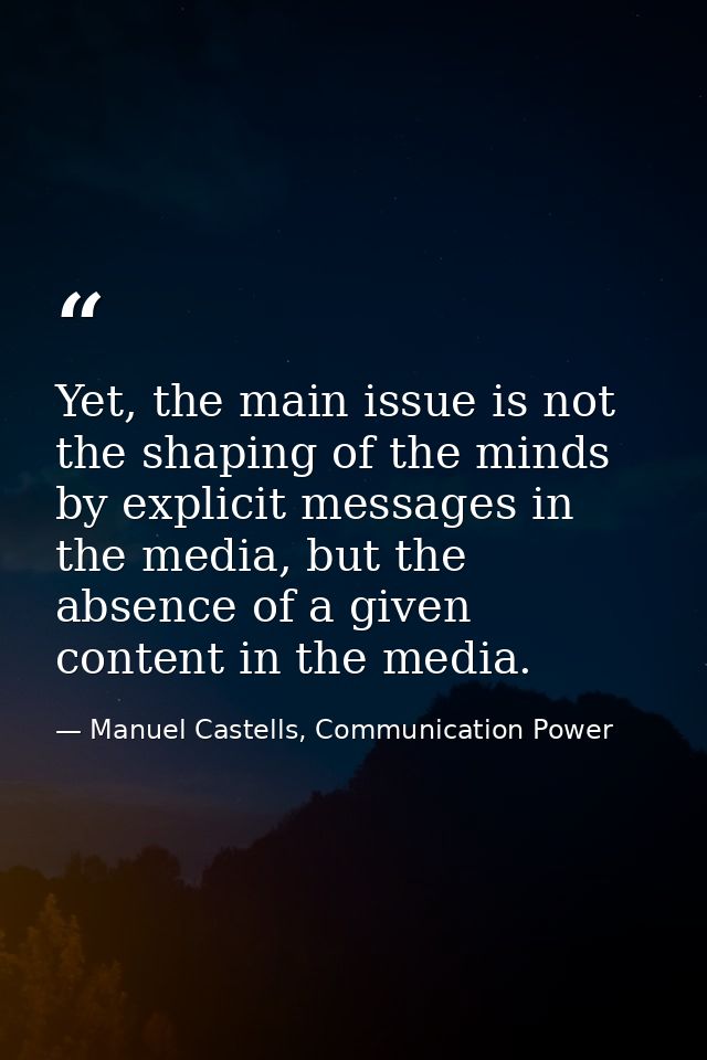 Yet, the main issue is not the shaping of the minds by explicit messages in the media, but the absence of a given conten — Manuel Castells, Communication Power