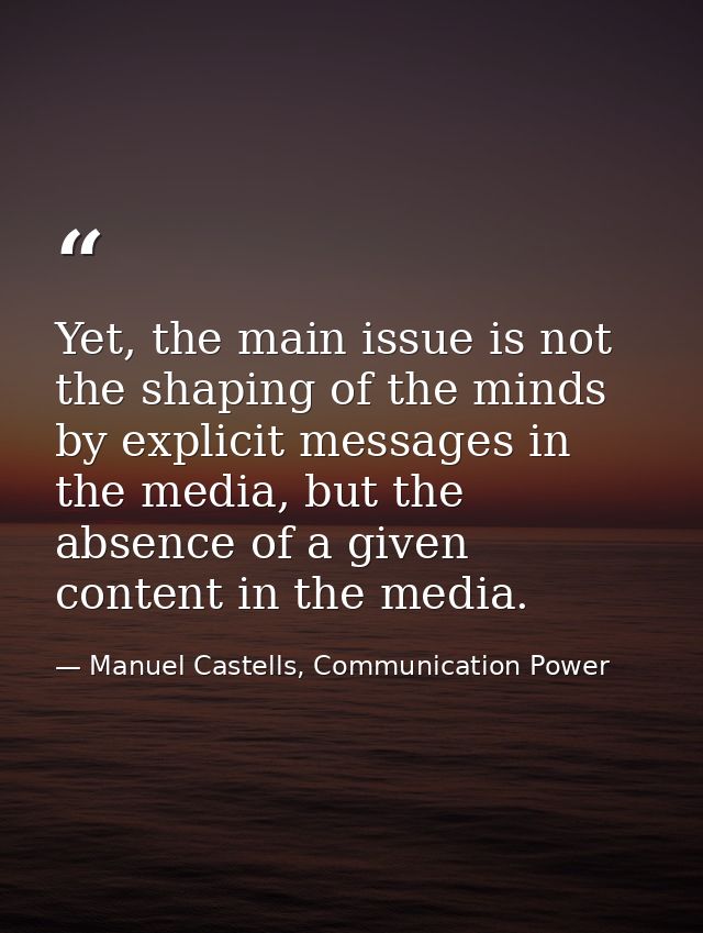 Yet, the main issue is not the shaping of the minds by explicit messages in the media, but the absence of a given conten — Manuel Castells, Communication Power