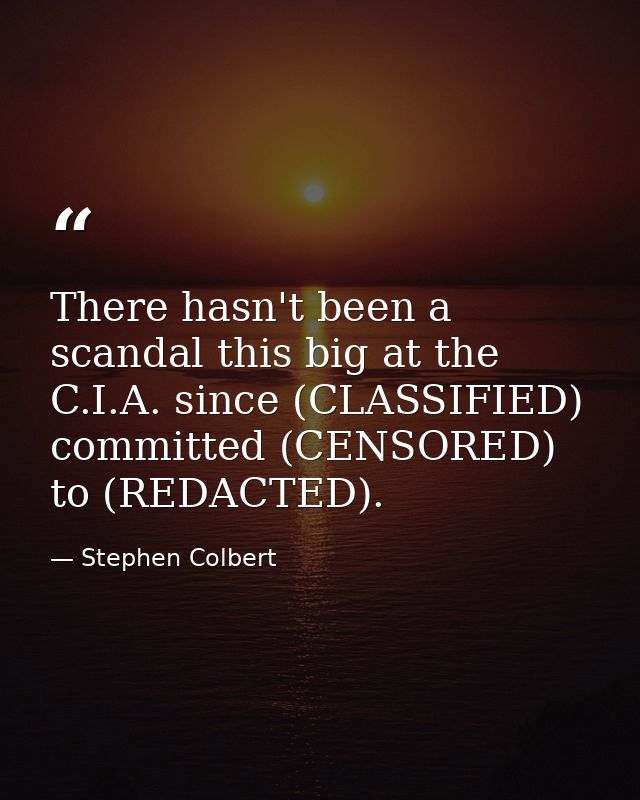 There hasn't been a scandal this big at the C.I.A. since (CLASSIFIED) committed (CENSORED) to (REDACTED). — Stephen Colbert