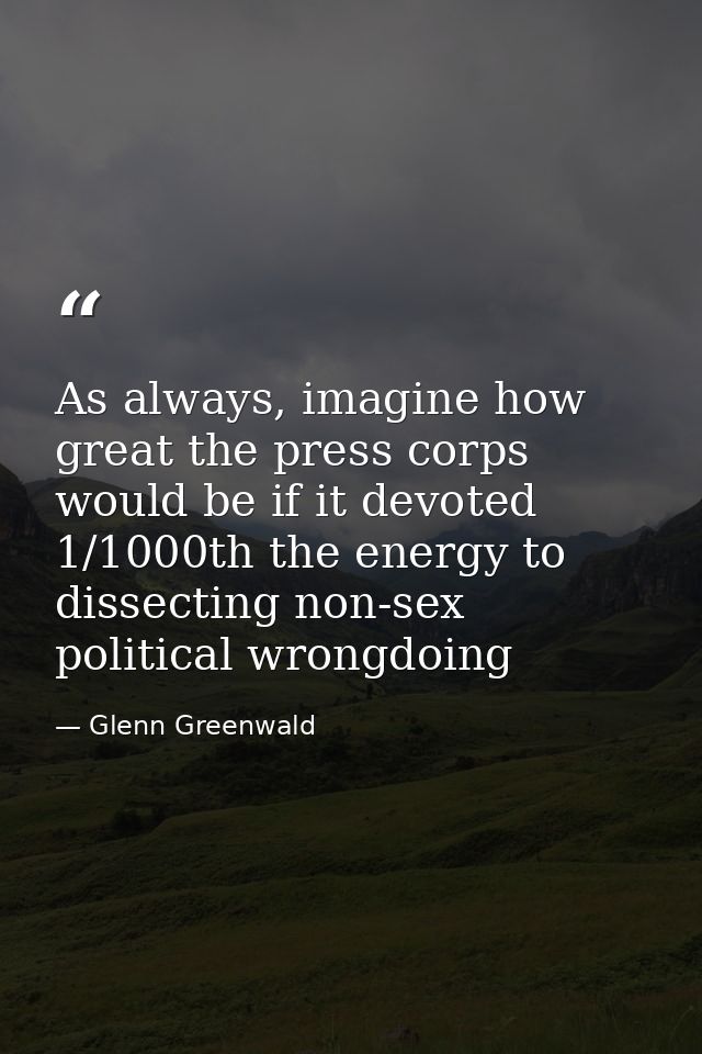 As always, imagine how great the press corps would be if it devoted 1/1000th the energy to dissecting non-sex political  — Glenn Greenwald