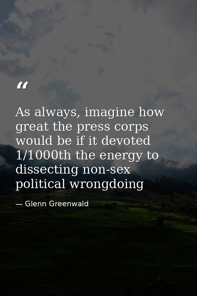 As always, imagine how great the press corps would be if it devoted 1/1000th the energy to dissecting non-sex political  — Glenn Greenwald