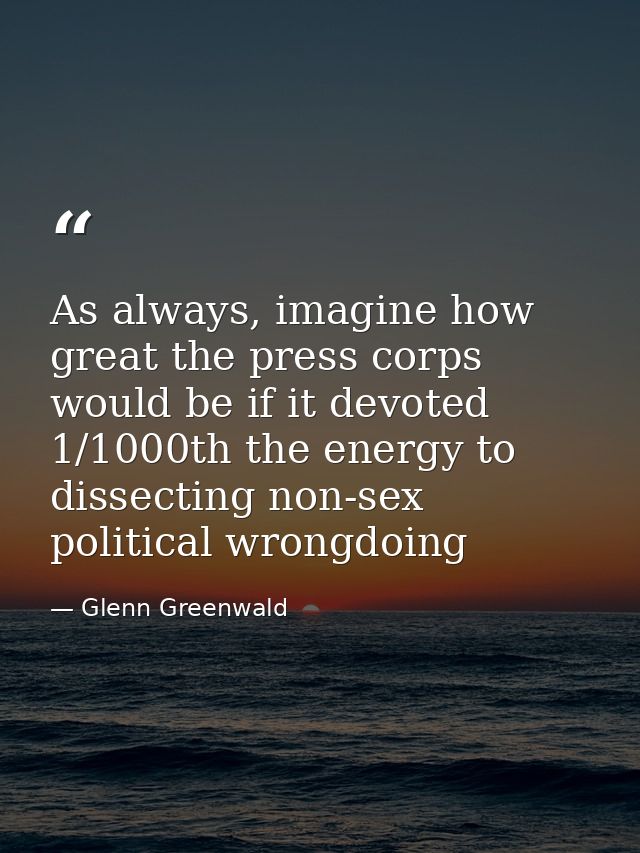 As always, imagine how great the press corps would be if it devoted 1/1000th the energy to dissecting non-sex political  — Glenn Greenwald