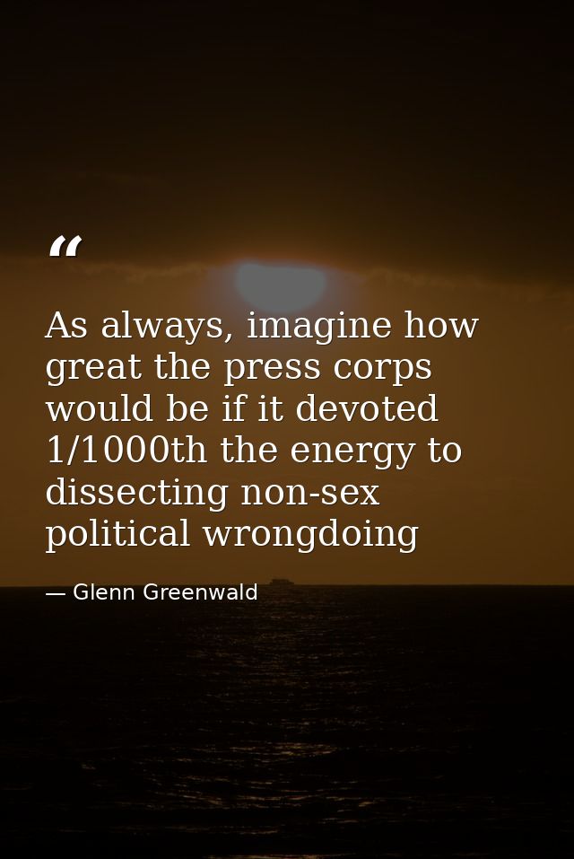 As always, imagine how great the press corps would be if it devoted 1/1000th the energy to dissecting non-sex political  — Glenn Greenwald