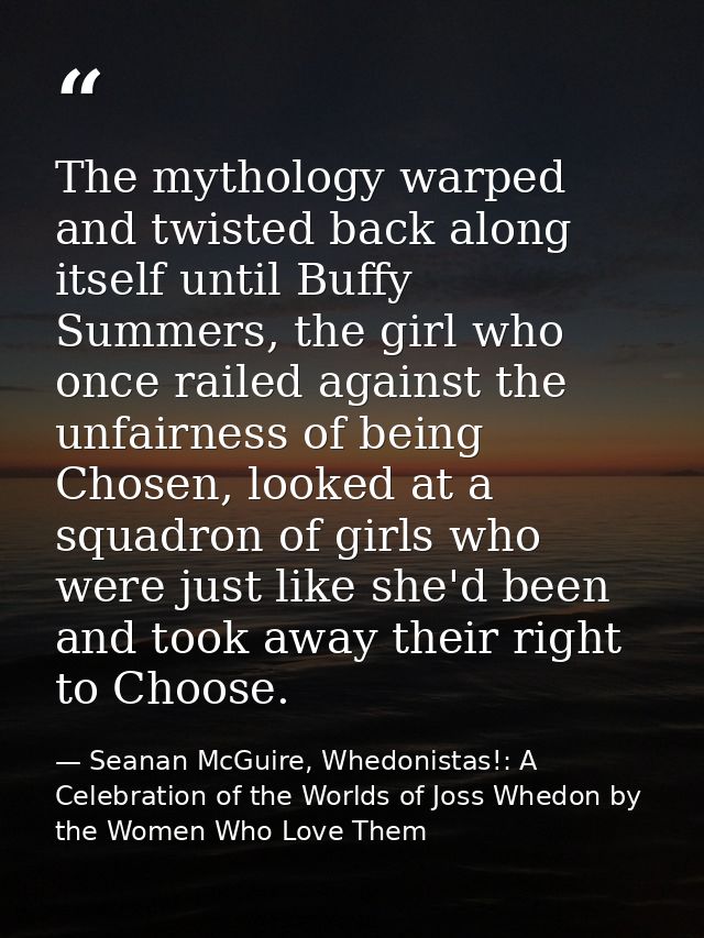 The mythology warped and twisted back along itself until Buffy Summers, the girl who once railed against the unfairness  — Seanan McGuire, Whedonistas!: A Celebration of the Worlds of Joss Whedon by the Women Who Love Them
