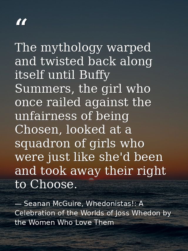 The mythology warped and twisted back along itself until Buffy Summers, the girl who once railed against the unfairness  — Seanan McGuire, Whedonistas!: A Celebration of the Worlds of Joss Whedon by the Women Who Love Them