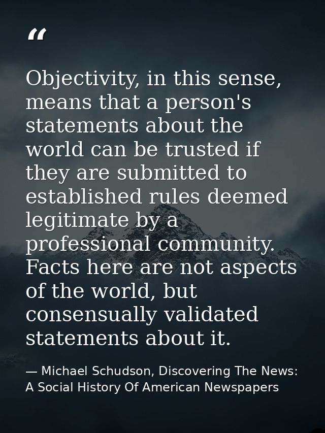 Objectivity, in this sense, means that a person's statements about the world can be trusted if they are submitted to est — Michael Schudson, Discovering The News: A Social History Of American Newspapers