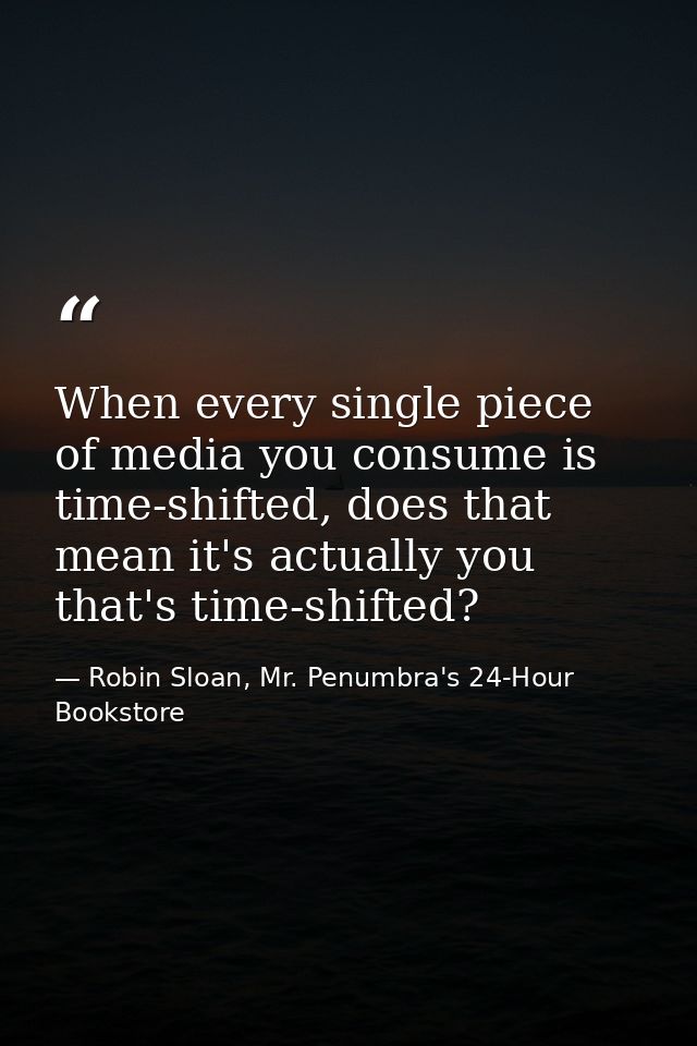 When every single piece of media you consume is time-shifted, does that mean it's actually you that's time-shifted? — Robin Sloan, Mr. Penumbra's 24-Hour Bookstore