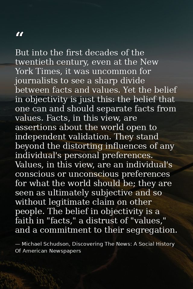 But into the first decades of the twentieth century, even at the New York Times, it was uncommon for journalists to see  — Michael Schudson, Discovering The News: A Social History Of American Newspapers