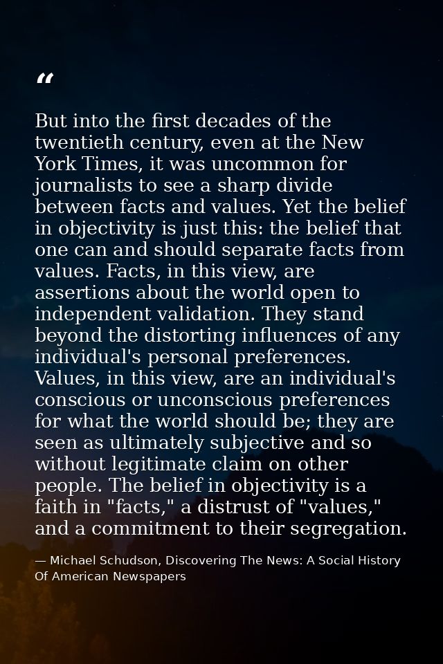 But into the first decades of the twentieth century, even at the New York Times, it was uncommon for journalists to see  — Michael Schudson, Discovering The News: A Social History Of American Newspapers