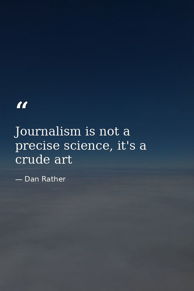 Journalism is not a precise science, it's a crude art — Dan Rather