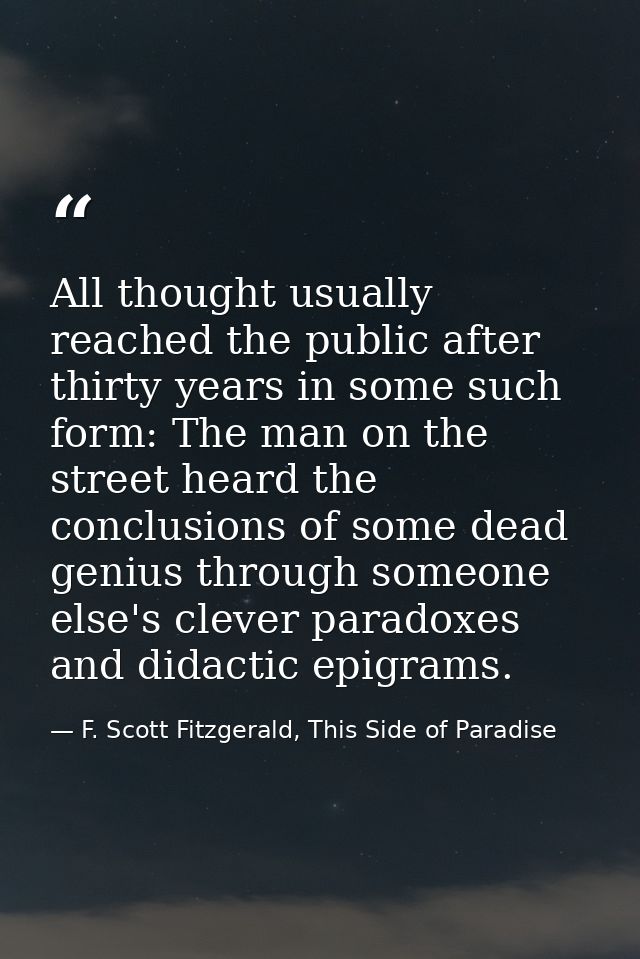 All thought usually reached the public after thirty years in some such form: The man on the street heard the conclusions — F. Scott Fitzgerald, This Side of Paradise