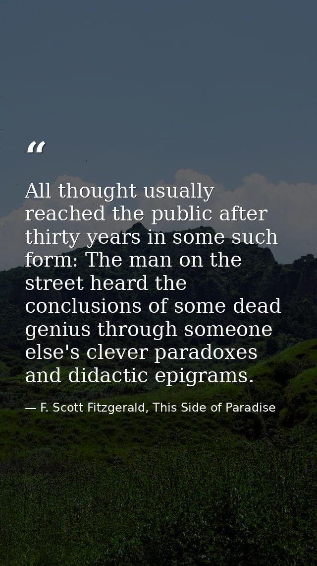 All thought usually reached the public after thirty years in some such form: The man on the street heard the conclusions — F. Scott Fitzgerald, This Side of Paradise
