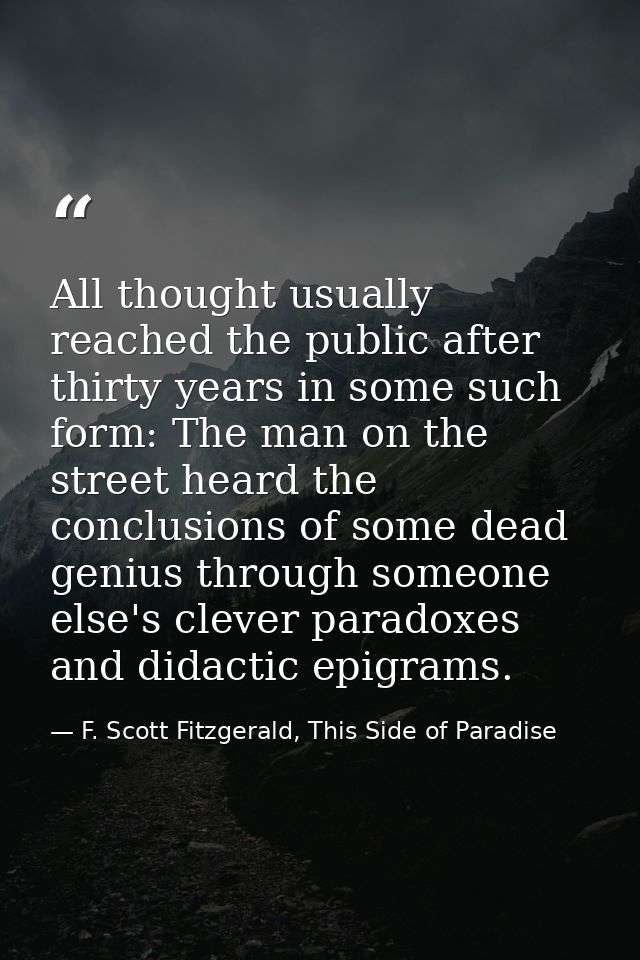 All thought usually reached the public after thirty years in some such form: The man on the street heard the conclusions — F. Scott Fitzgerald, This Side of Paradise