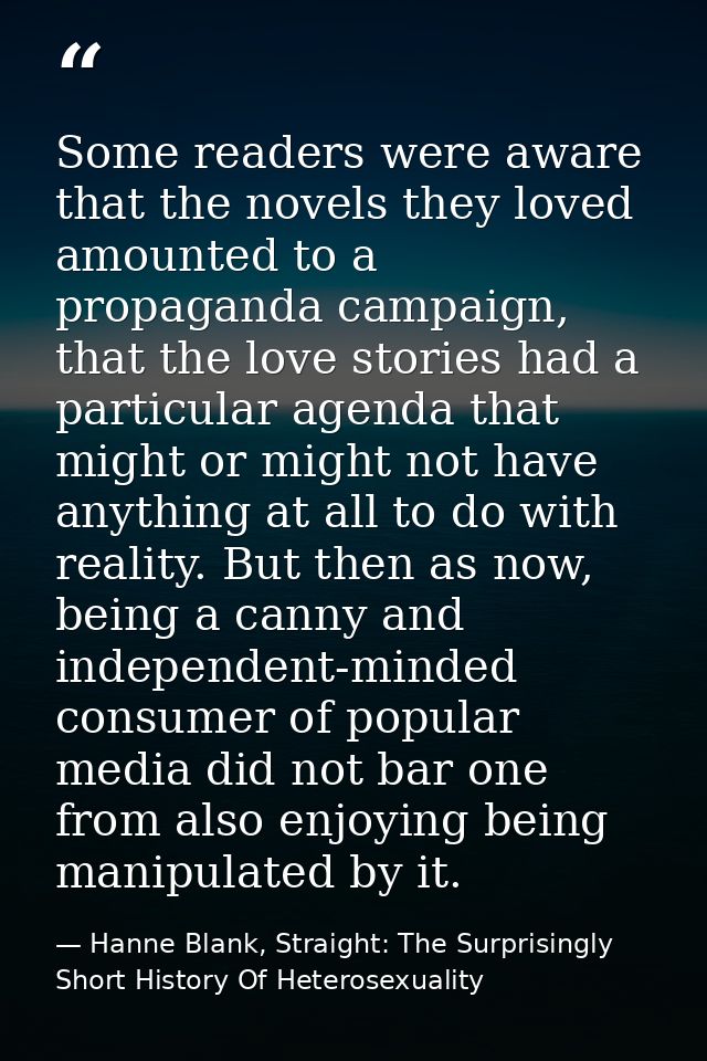 Some readers were aware that the novels they loved amounted to a propaganda campaign, that the love stories had a partic — Hanne Blank, Straight: The Surprisingly Short History Of Heterosexuality